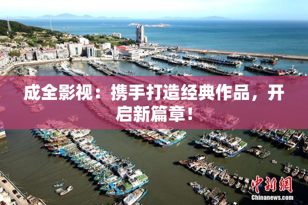 成全影视：携手打造经典作品，开启新篇章！