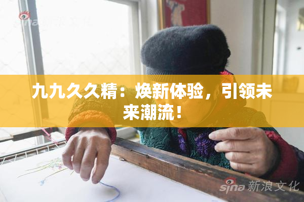九九久久精：焕新体验，引领未来潮流！