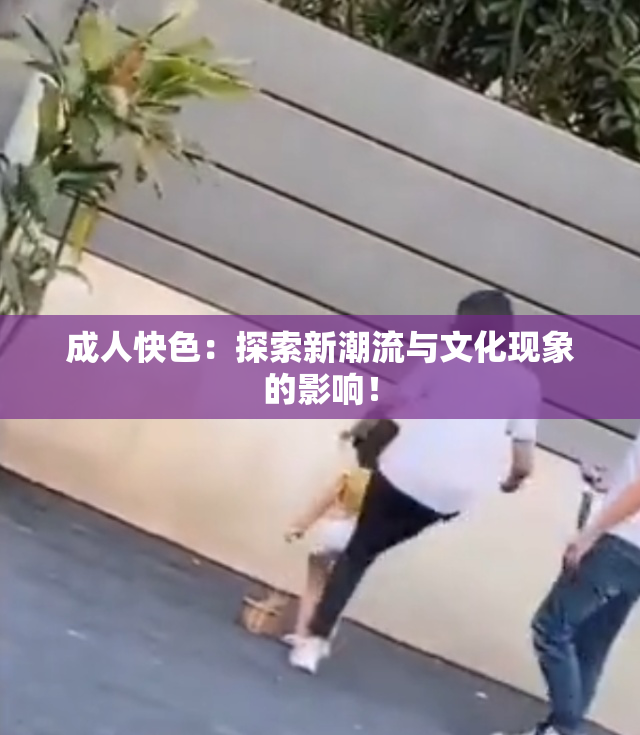 成人快色：探索新潮流与文化现象的影响！