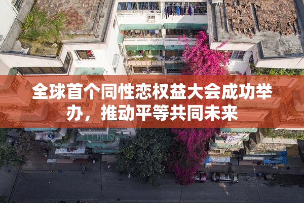 全球首个同性恋权益大会成功举办，推动平等共同未来