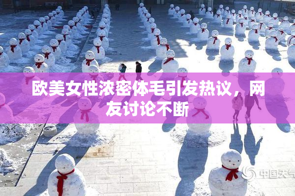 欧美女性浓密体毛引发热议，网友讨论不断