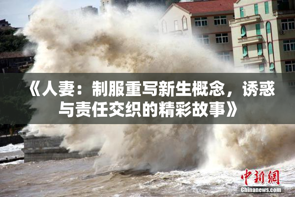 《人妻：制服重写新生概念，诱惑与责任交织的精彩故事》