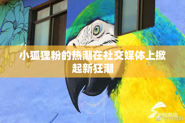 小狐狸粉的热潮在社交媒体上掀起新狂潮