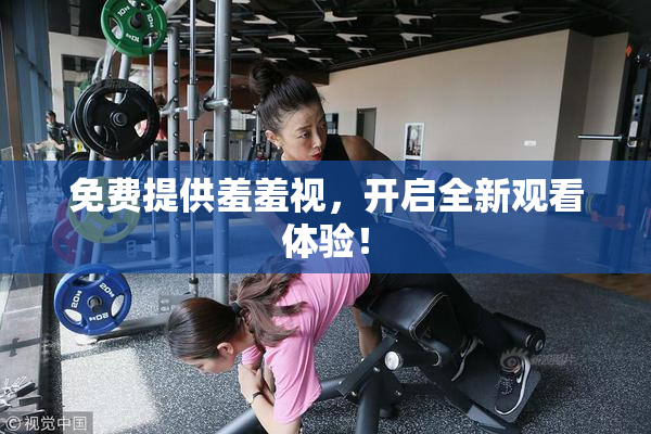 免费提供羞羞视，开启全新观看体验！