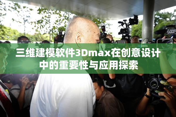 三维建模软件3Dmax在创意设计中的重要性与应用探索