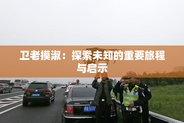 卫老摸淑：探索未知的重要旅程与启示