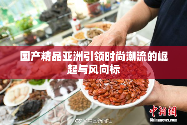国产精品亚洲引领时尚潮流的崛起与风向标