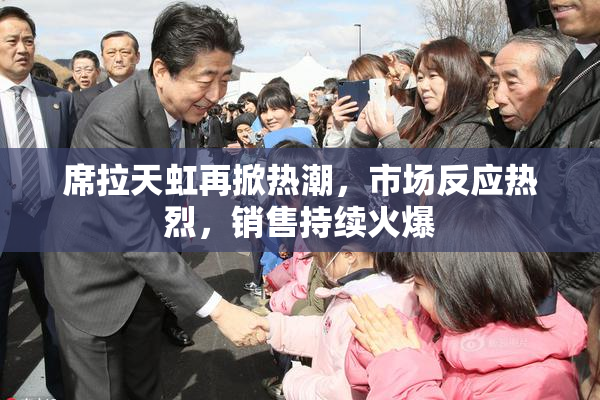 席拉天虹再掀热潮，市场反应热烈，销售持续火爆