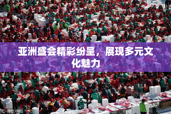 亚洲盛会精彩纷呈，展现多元文化魅力
