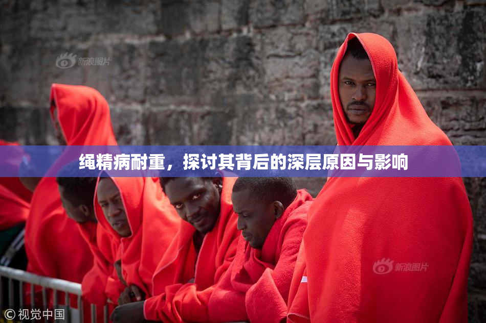 绳精病耐重，探讨其背后的深层原因与影响