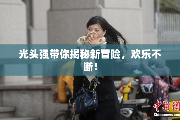光头强带你揭秘新冒险，欢乐不断！