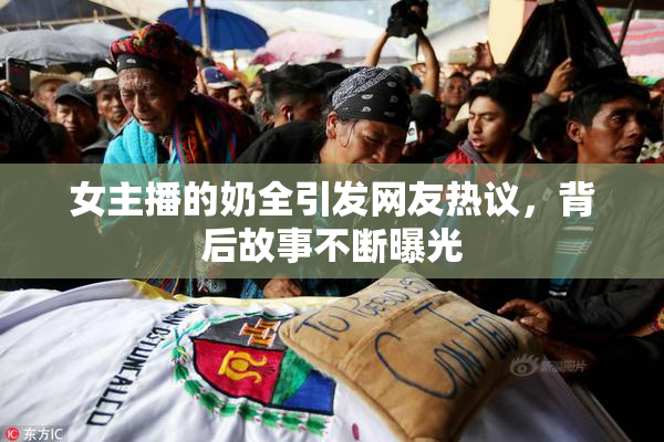 女主播的奶全引发网友热议，背后故事不断曝光