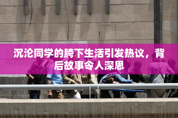 沉沦同学的胯下生活引发热议，背后故事令人深思