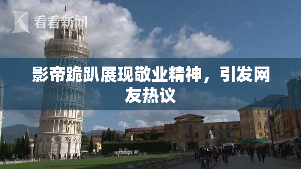 影帝跪趴展现敬业精神，引发网友热议