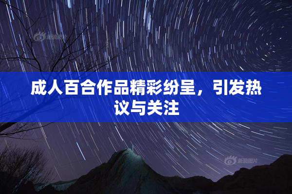 成人百合作品精彩纷呈，引发热议与关注