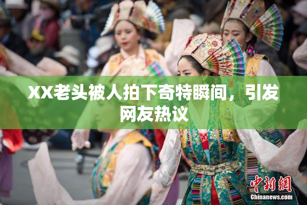 XX老头被人拍下奇特瞬间，引发网友热议