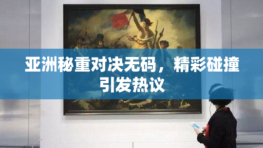 亚洲秘重对决无码，精彩碰撞引发热议