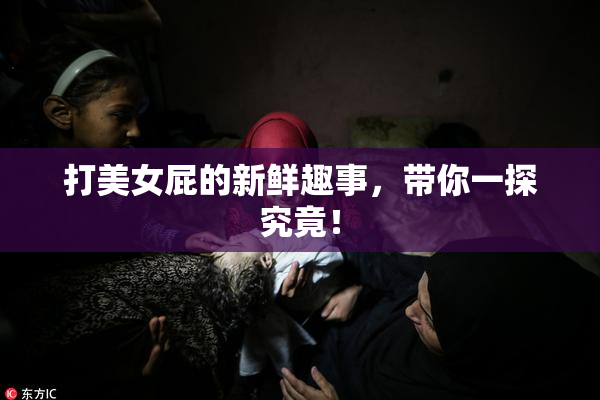 打美女屁的新鲜趣事，带你一探究竟！