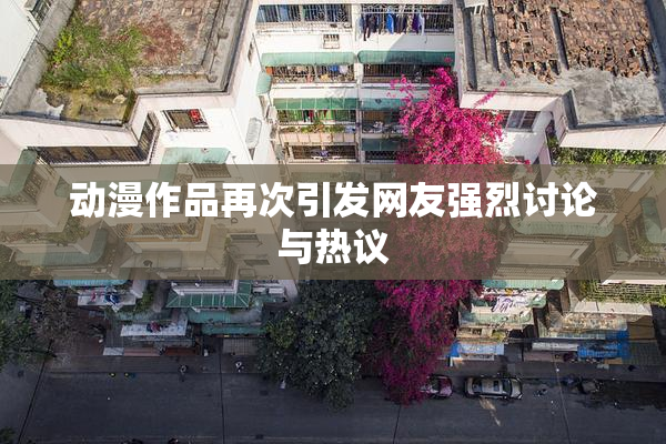 动漫作品再次引发网友强烈讨论与热议