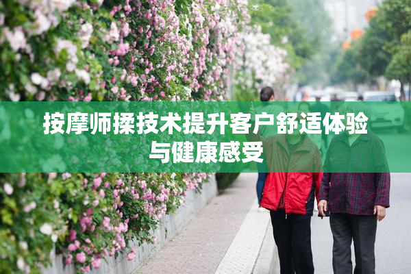按摩师揉技术提升客户舒适体验与健康感受