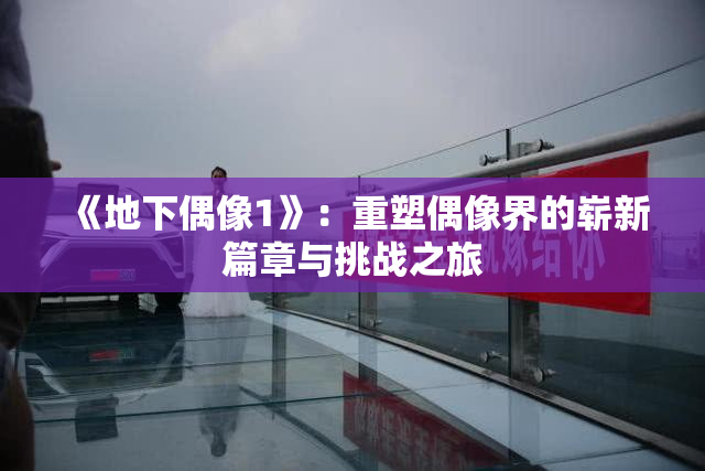 《地下偶像1》：重塑偶像界的崭新篇章与挑战之旅