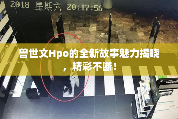 兽世文Hpo的全新故事魅力揭晓，精彩不断！