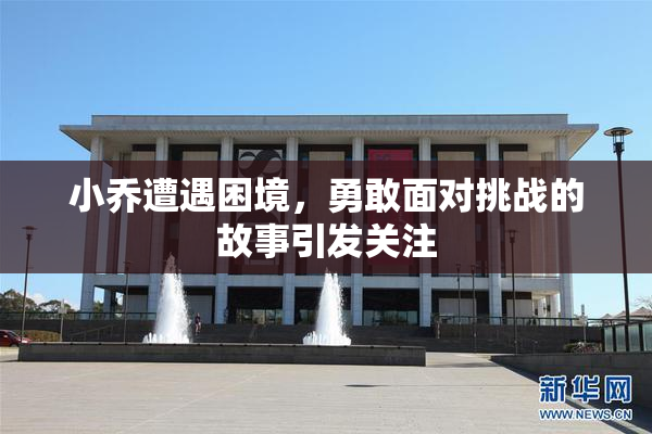 小乔遭遇困境，勇敢面对挑战的故事引发关注