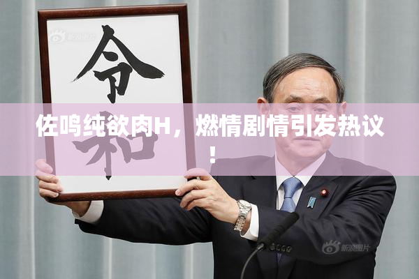 佐鸣纯欲肉H，燃情剧情引发热议！