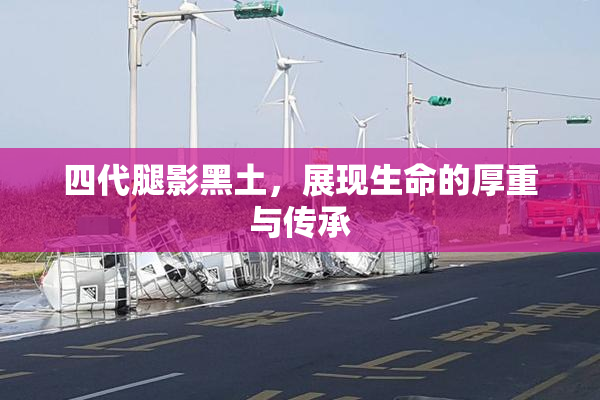 四代腿影黑土，展现生命的厚重与传承