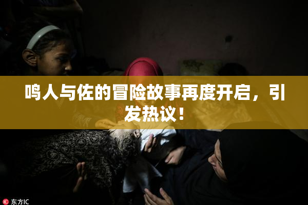 鸣人与佐的冒险故事再度开启，引发热议！