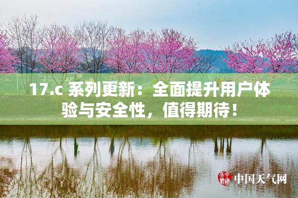 17.c 系列更新：全面提升用户体验与安全性，值得期待！
