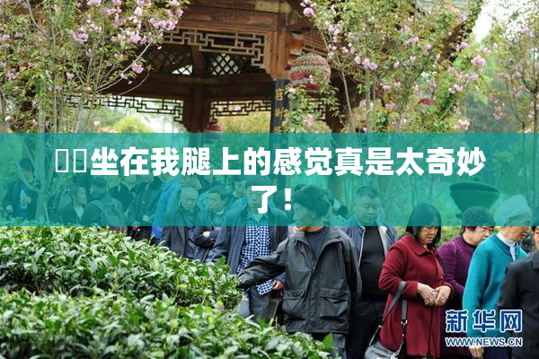妺妺坐在我腿上的感觉真是太奇妙了！