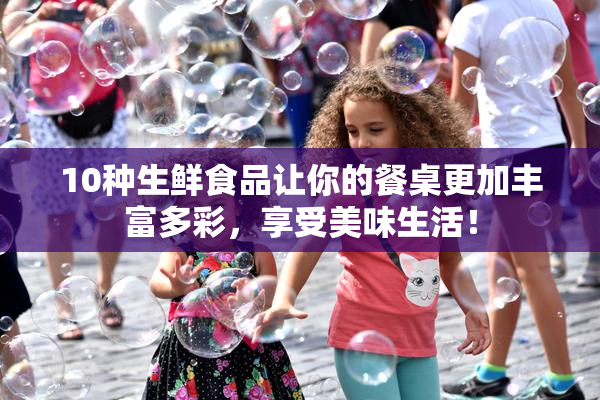 10种生鲜食品让你的餐桌更加丰富多彩，享受美味生活！