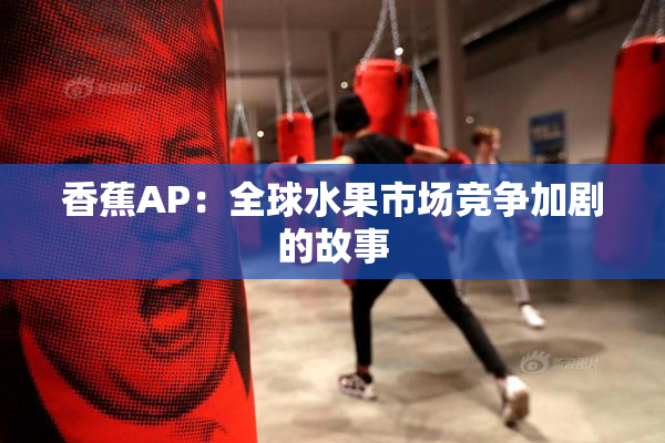 香蕉AP：全球水果市场竞争加剧的故事
