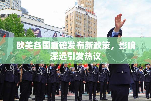 欧美各国重磅发布新政策，影响深远引发热议