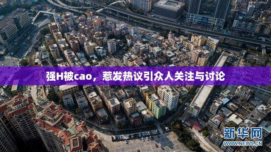 强H被cao，惹发热议引众人关注与讨论