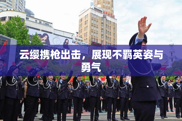 云缨携枪出击，展现不羁英姿与勇气
