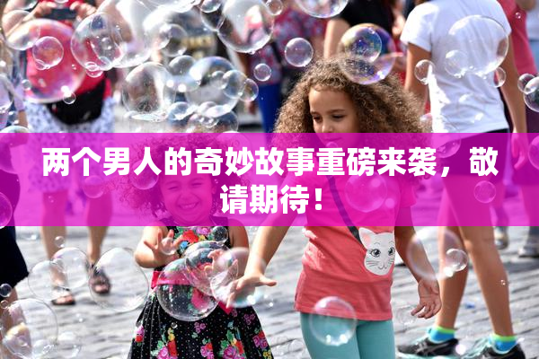 两个男人的奇妙故事重磅来袭，敬请期待！