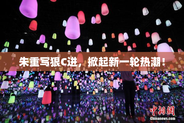朱重写狠C进，掀起新一轮热潮！