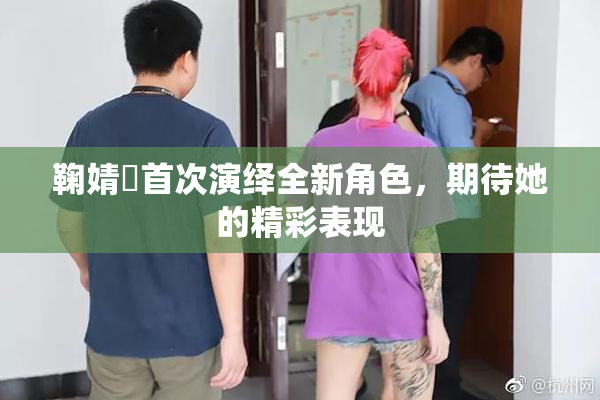 鞠婧祎首次演绎全新角色，期待她的精彩表现