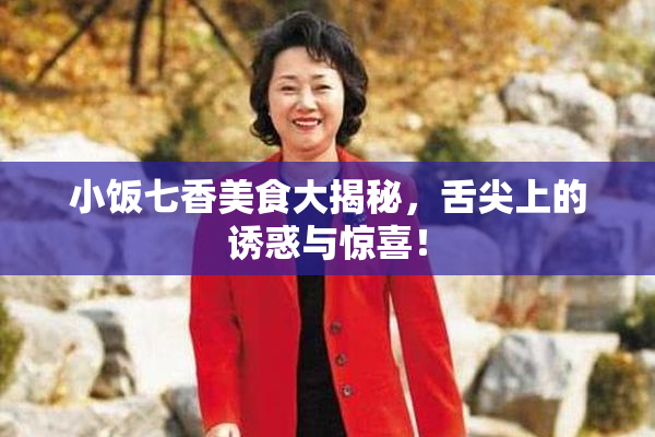 小饭七香美食大揭秘，舌尖上的诱惑与惊喜！