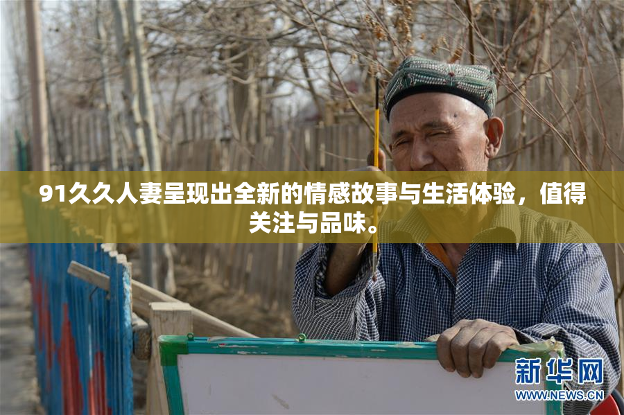 91久久人妻呈现出全新的情感故事与生活体验，值得关注与品味。