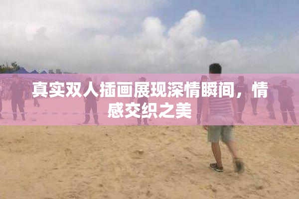 真实双人插画展现深情瞬间，情感交织之美