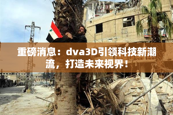 重磅消息：dva3D引领科技新潮流，打造未来视界！