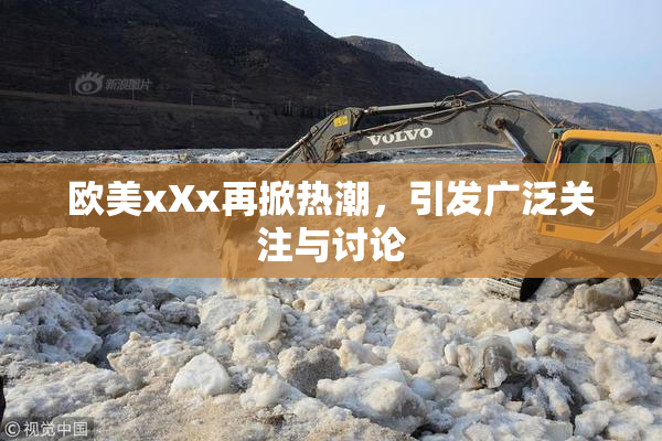 欧美xXx再掀热潮，引发广泛关注与讨论