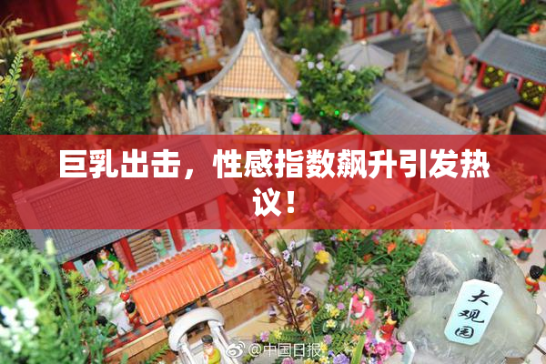巨乳出击，性感指数飙升引发热议！