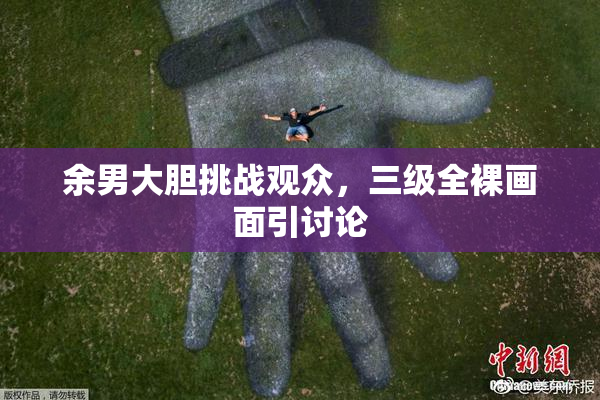 余男大胆挑战观众，三级全裸画面引讨论
