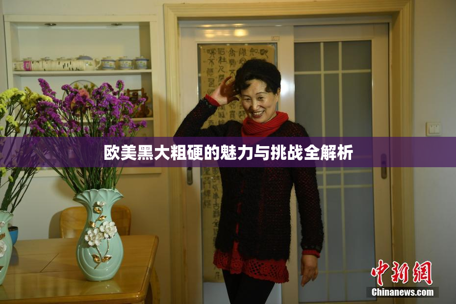 欧美黑大粗硬的魅力与挑战全解析