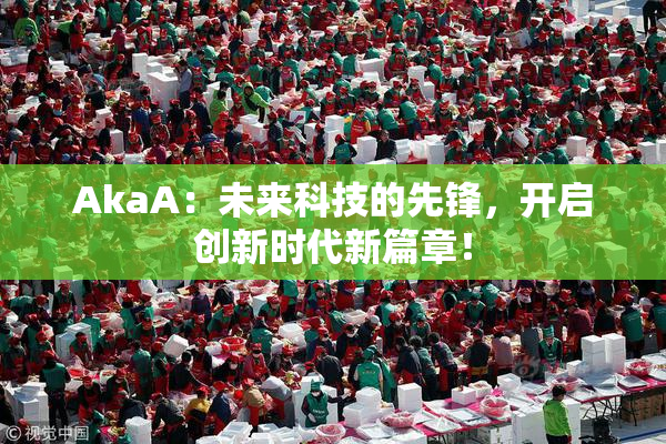 AkaA：未来科技的先锋，开启创新时代新篇章！