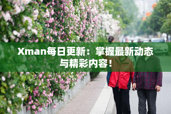 Xman每日更新：掌握最新动态与精彩内容！